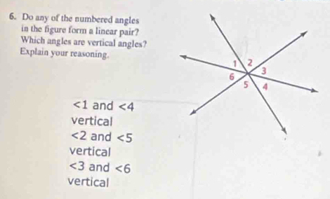 Do any of the numbered angles
in the figure form a linear pair?
Which angles are vertical angles?
Explain your reasoning.
<1</tex> and ∠ 4
vertical
<2</tex> and ∠ 5
vertical
∠ 3 and ∠ 6
vertical