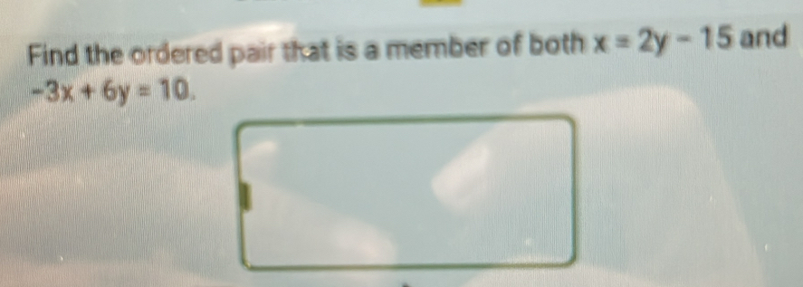 Find the ordered pair that is a member of both x=2y-15 and
-3x+6y=10.
