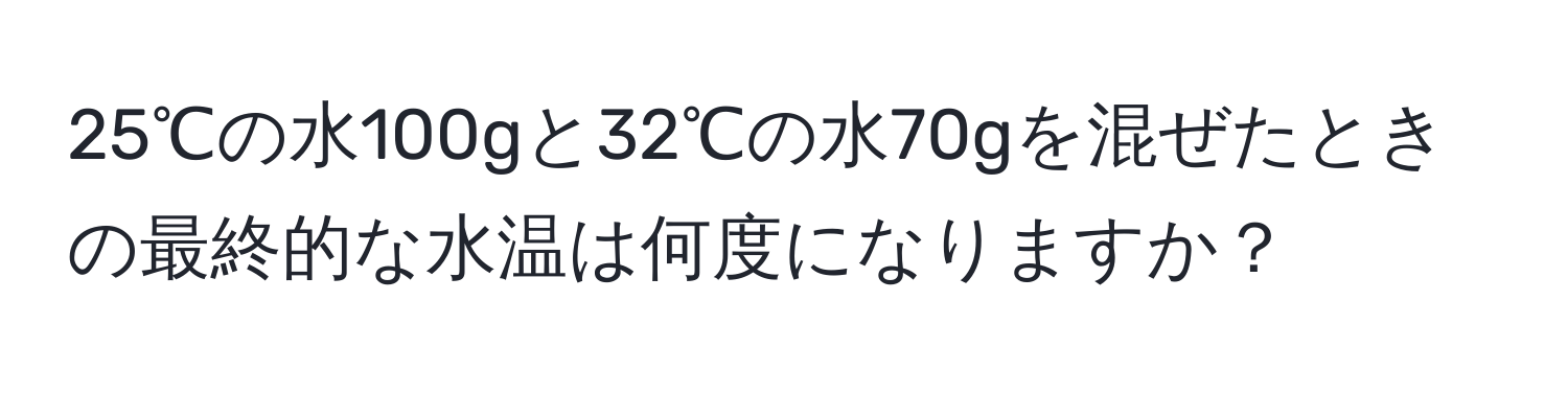 25℃の水100gと32℃の水70gを混ぜたときの最終的な水温は何度になりますか？