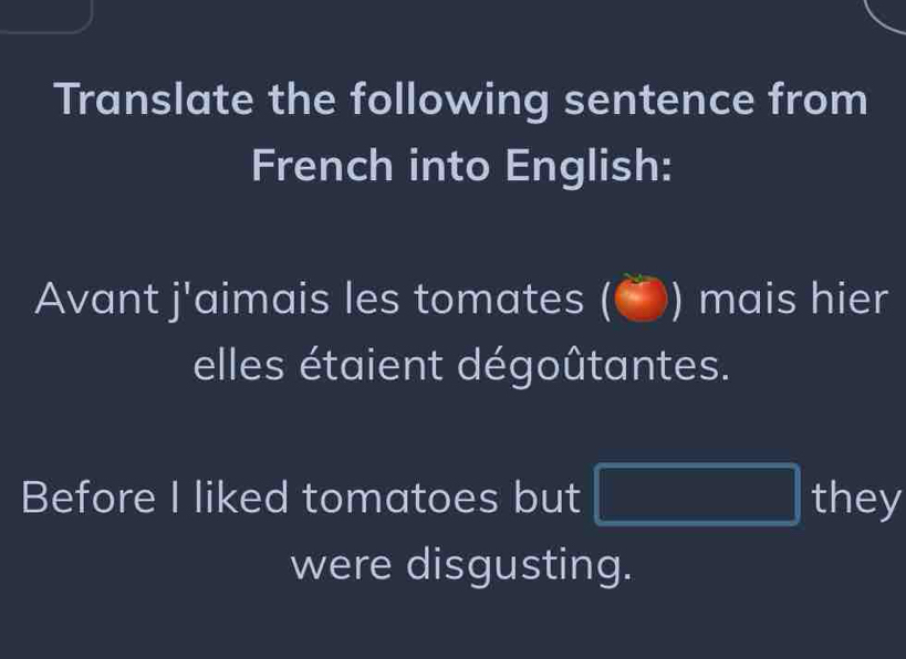 Translate the following sentence from 
French into English: 
Avant j^1 aimais les tomates ( ) mais hier 
elles étaient dégoûtantes. 
Before I liked tomatoes but |MN|= □ /□   they 
were disgusting.