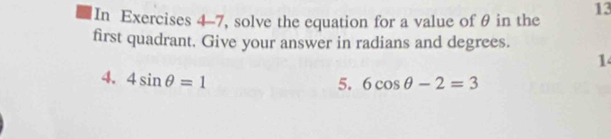 In Exercises 4-7, solve the equation for a value of θ in the 13
first quadrant. Give your answer in radians and degrees. 
1 
4、 4sin θ =1
5. 6cos θ -2=3