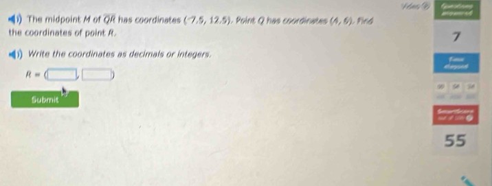 The midpoint M of overline QR has coordinates (-7.5,12.5). Point Q has coordinates (4,6) Pivd 
the coordinates of point R. 7 
Write the coordinates as decimals or integers. Farn
R=(□ ,□ ) taged 
9 
Submit 

55