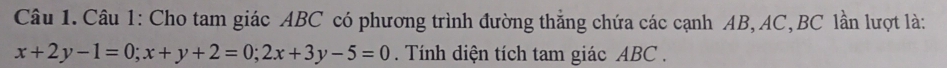 Cho tam giác ABC có phương trình đường thắng chứa các cạnh AB, AC, BC lần lượt là:
x+2y-1=0; x+y+2=0; 2x+3y-5=0. Tính diện tích tam giác ABC.