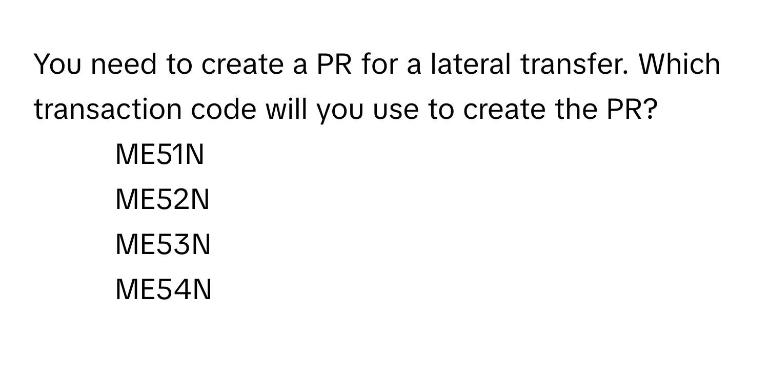 You need to create a PR for a lateral transfer. Which transaction code will you use to create the PR?

1) ME51N 
2) ME52N 
3) ME53N 
4) ME54N