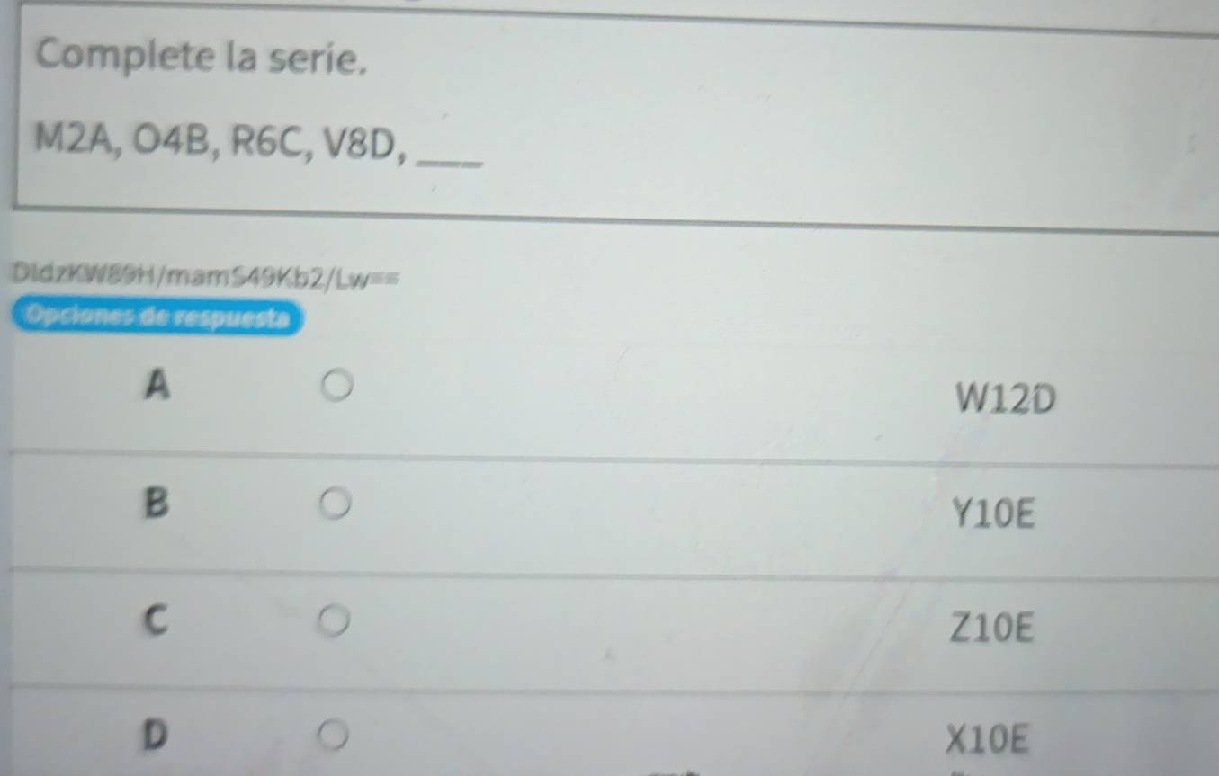 Complete la serie.
M2A, O4B, R6C, V8D,_
DidzKW89H/mamS49Kb2/Lw==
Opciones de respuesta
A
W12D
B
Y10E
C Z10E
9
D X10E