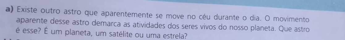 Existe outro astro que aparentemente se move no céu durante o dia. O movimento 
aparente desse astro demarca as atividades dos seres vivos do nosso planeta. Que astro 
é esse? É um planeta, um satélite ou uma estrela?