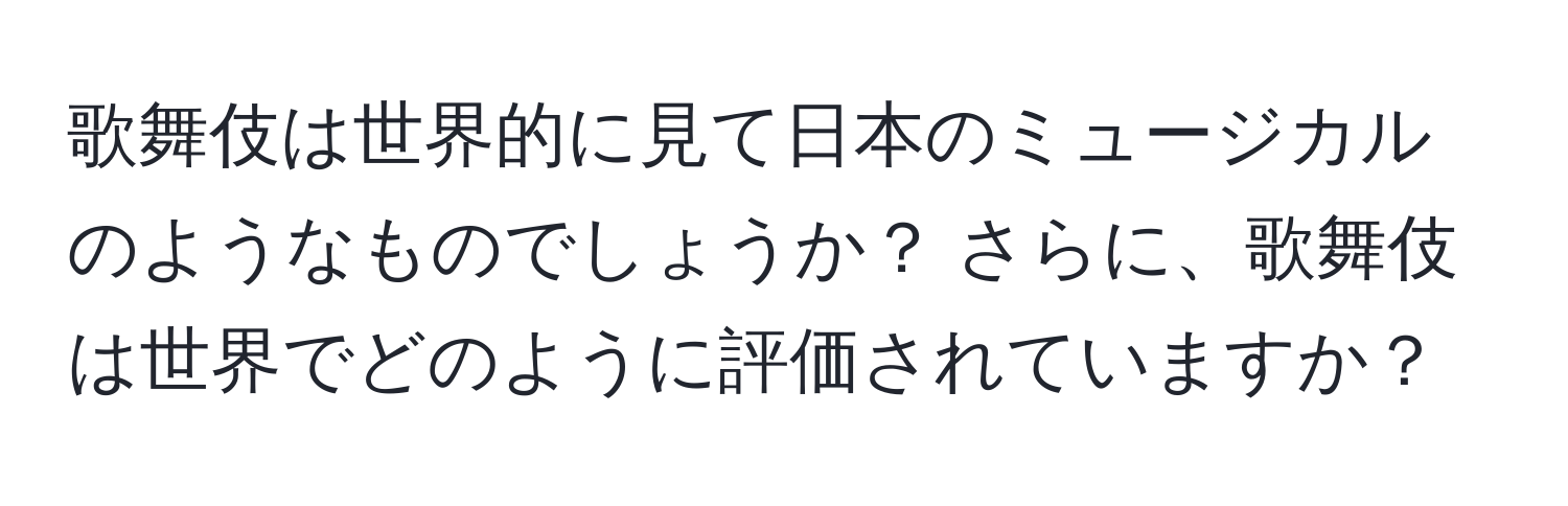 歌舞伎は世界的に見て日本のミュージカルのようなものでしょうか？ さらに、歌舞伎は世界でどのように評価されていますか？