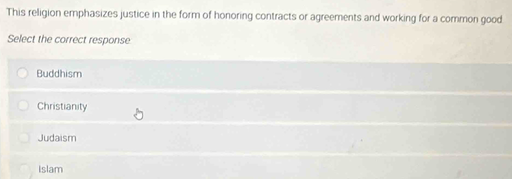 This religion emphasizes justice in the form of honoring contracts or agreements and working for a common good
Select the correct response
Buddhism
Christianity
Judaism
Islam