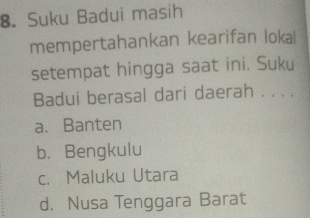 Suku Badui masih
mempertahankan kearifan lokal
setempat hingga saat ini. Suku
Badui berasal dari daerah . . . .
a. Banten
b. Bengkulu
c. Maluku Utara
d. Nusa Tenggara Barat