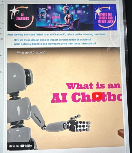 1.. 
n 
n After viewing the video "What Is an Al Chatbot?", reflect on the following questions: 
3) How do these design choices impact our perception of chatbots? 
What potential benefits and drawbacks arise from these interactions? 
e. 
a .