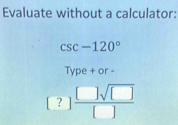 Evaluate without a calculator:
csc -120°
Type + or -
[?] []sqrt([])/[] 