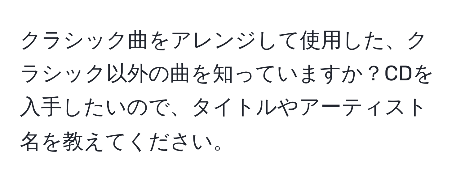 クラシック曲をアレンジして使用した、クラシック以外の曲を知っていますか？CDを入手したいので、タイトルやアーティスト名を教えてください。