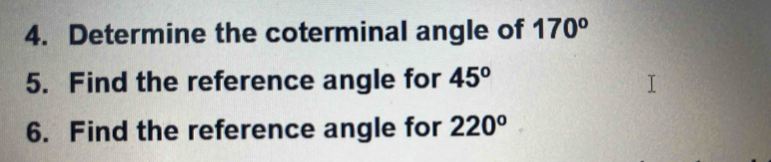 Determine the coterminal angle of 170^o
5. Find the reference angle for 45°
6. Find the reference angle for 220°