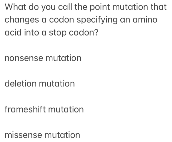 What do you call the point mutation that
changes a codon specifying an amino
acid into a stop codon?
nonsense mutation
deletion mutation
frameshift mutation
missense mutation