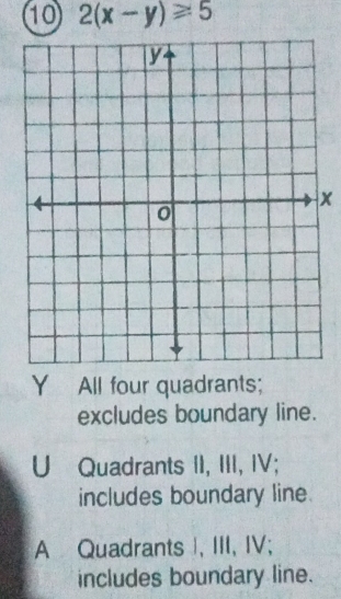 10 2(x-y)≥slant 5
x
Y All four quadrants;
excludes boundary line.
U Quadrants II, III, IV;
includes boundary line.
A Quadrants , III, IV;
includes boundary line.