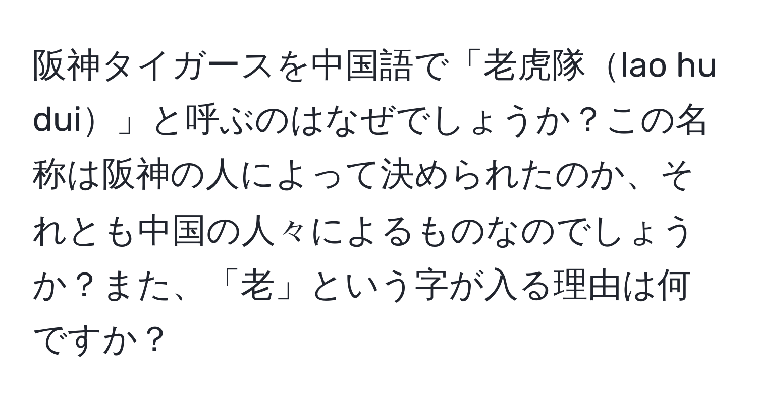 阪神タイガースを中国語で「老虎隊lao hu dui」と呼ぶのはなぜでしょうか？この名称は阪神の人によって決められたのか、それとも中国の人々によるものなのでしょうか？また、「老」という字が入る理由は何ですか？