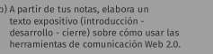 ɔ) À partir de tus notas, elabora un 
texto expositivo (introducción - 
desarrollo - cierre) sobre cómo usar las 
herramientas de comunicación Web 2.0.