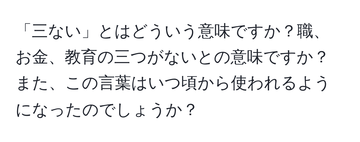 「三ない」とはどういう意味ですか？職、お金、教育の三つがないとの意味ですか？また、この言葉はいつ頃から使われるようになったのでしょうか？