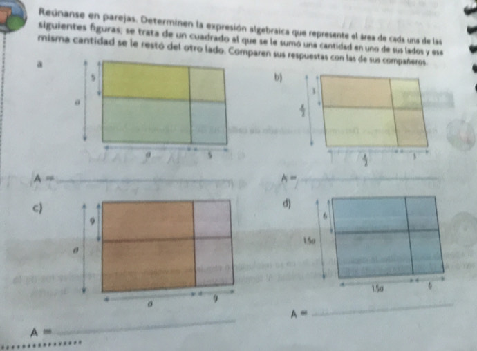 Reúnanse en parejas. Determinen la expresión algebraica que represente el área de cada una de las 
siguientes figuras; se trata de un cuadrado al que se le sumó una cantidad en uno de sus lados y ese 
misma cantidad se le restó del otro lado. Comparen sus respuestas con las de sus compañeros. 
a 
s 
b) 
* 
3 
. 
@ s 
1 
_ A=
A= _ 
c) 
d) 
9 
6 
.
15o
σ
1.5σ
9
A=
_
A=
_