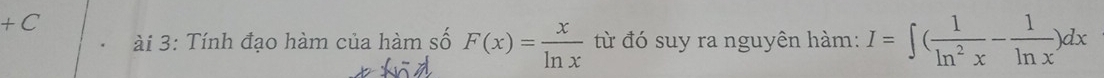 +C 
ài 3: Tính đạo hàm của hàm số F(x)= x/ln x  từ đó suy ra nguyên hàm: I=∈t ( 1/ln^2x - 1/ln x )dx