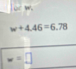 or w.
w+4.46=6.78
w=□