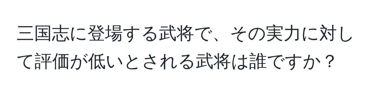 三国志に登場する武将で、その実力に対して評価が低いとされる武将は誰ですか？