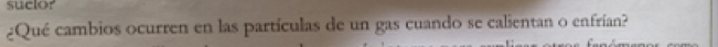 suelor 
¿Qué cambios ocurren en las partículas de un gas cuando se calientan o enfrían?