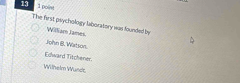 13 1 point
The first psychology laboratory was founded by
William James.
John B. Watson.
Edward Titchener.
Wilhelm Wundt.