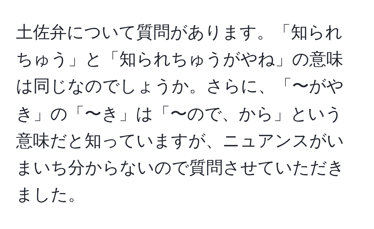 土佐弁について質問があります。「知られちゅう」と「知られちゅうがやね」の意味は同じなのでしょうか。さらに、「〜がやき」の「〜き」は「〜ので、から」という意味だと知っていますが、ニュアンスがいまいち分からないので質問させていただきました。