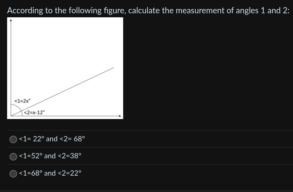 According to the following figure, calculate the measurement of angles 1 and 2:
∠ 1=22° and <2=68°
∠ 1=52° and <2=38°
∠ 1=68° and <2=22°