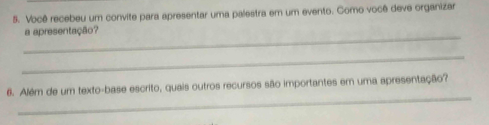 Você recebeu um convite para apresentar uma palestra em um evento. Como você deve organizar 
_ 
a apresentação? 
_ 
_ 
6. Além de um texto-base escrito, quais outros recursos são importantes em uma apresentação?