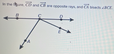 In the f gure, vector CD and vector CB are opposite rays, and vector CA bisects ∠ BCE.