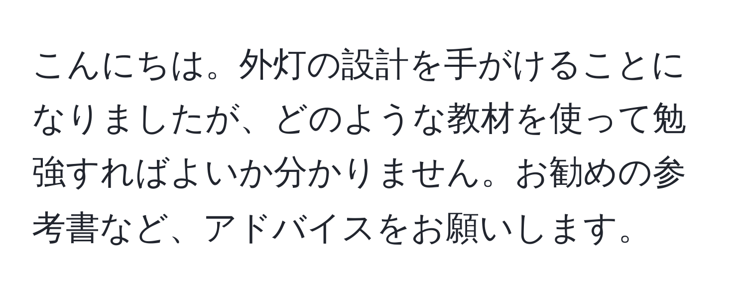 こんにちは。外灯の設計を手がけることになりましたが、どのような教材を使って勉強すればよいか分かりません。お勧めの参考書など、アドバイスをお願いします。