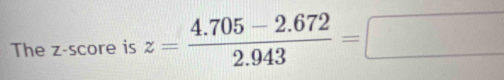 The z-score is z= (4.705-2.672)/2.943 =□