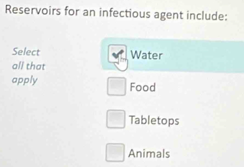 Reservoirs for an infectious agent include:
Select Water
all that
apply
Food
Tabletops
Animals