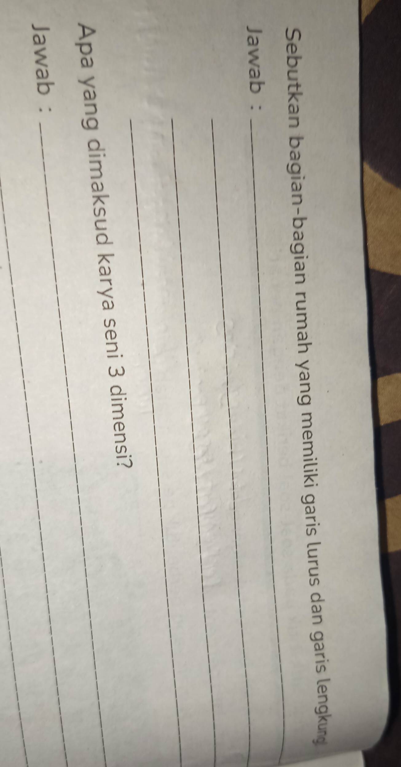 Sebutkan bagian-bagian rumah yang memiliki garis lurus dan garis lengkung 
Jawab :_ 
_ 
_ 
_ 
_ 
Apa yang dimaksud karya seni 3 dimensi? 
_ 
Jawab :