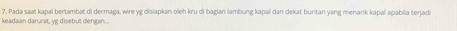 Pada saat kapal bertambat di dermaga, wire yg disiapkan oleh kru di bagian lambung kapal dan dekat buritan yang menarik kapal apabila terjadi 
keadaan darurat, yg disebut dengan...