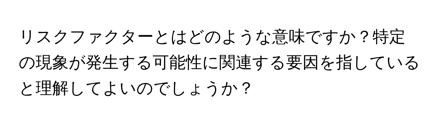 リスクファクターとはどのような意味ですか？特定の現象が発生する可能性に関連する要因を指していると理解してよいのでしょうか？