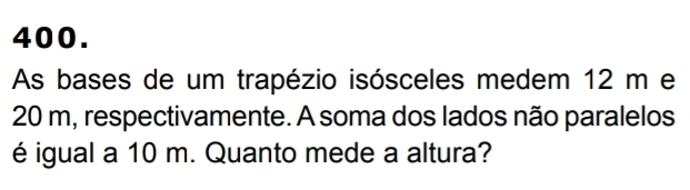 As bases de um trapézio isósceles medem 12 m e
20 m, respectivamente. A soma dos lados não paralelos 
é igual a 10 m. Quanto mede a altura?