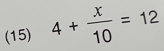 (15) 4+ x/10 =12