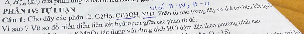 A, 77298 (R5) của phân tng là bão nhều 1 
phần IV: Tự luận 
Câu 1: Cho dãy các phân tử: C2H6, CH3OH, NH3. Phân tử nào trong dãy có thể tạo liên kết hydn 
Vì sao ? Vẽ sơ đồ biểu diễn liên kết hydrogen giữa các phân tử đó. 
M tác dung với dung dịch HC1 đậm đặc theo phương trình sau 
()=16)