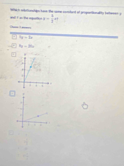 Which relationships have the same constant of proportionality between p
and # as the equation y= 5/2 x ?
Chaose 3 answers:
a 5y=2x
a 8y=20x
a
3 1/3 
□
□  □ /□  