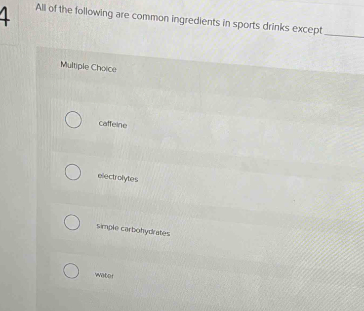 All of the following are common ingredients in sports drinks except_
Multiple Choice
caffeine
electrolytes
simple carbohydrates
water