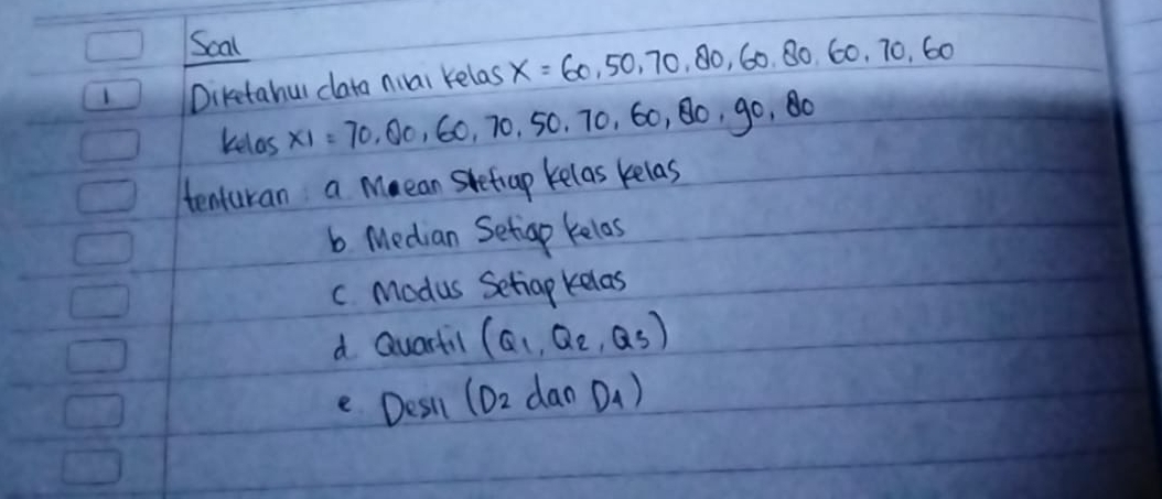 Scal 
Diketahul cata niai kelas X=60,50,70,80,60,80,60,70,60
kelas x_1=70,00,60,70,50,70,60,80,90,80
tenturan a Maean Sretap kelas kelas 
b Median Setiap kelas 
c Modus Setiap kelas 
d Quarfil (Q_1,Q_2,Q_3)
e Desil (D_2 dan D_4)