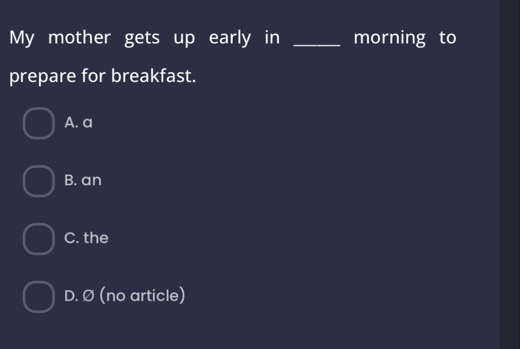 My mother gets up early in _morning to
prepare for breakfast.
A. a
B. an
C. the
D. Ø (no article)