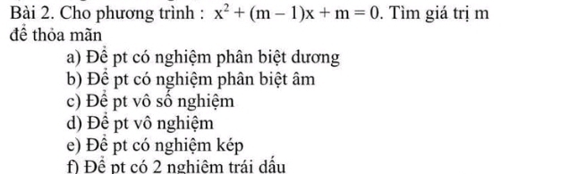 Cho phương trình : x^2+(m-1)x+m=0. Tìm giá trị m
để thỏa mãn
a) Để pt có nghiệm phân biệt dương
b) Đề pt có nghiệm phân biệt âm
c) Để pt vô số nghiệm
d) Để pt vô nghiệm
e) Để pt có nghiệm kép
f) Để pt có 2 nghiêm trái dấu