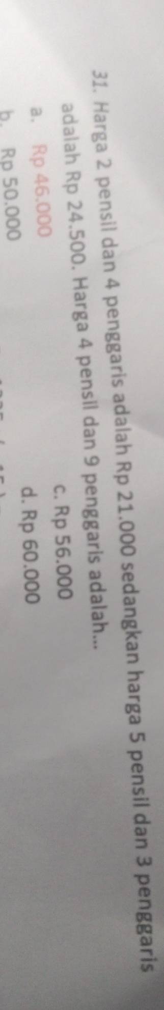 Harga 2 pensil dan 4 penggaris adalah Rp 21.000 sedangkan harga 5 pensil dan 3 penggaris
adalah Rp 24.500. Harga 4 pensil dan 9 penggaris adalah...
c. Rp 56.000
a. Rp 46,000
d. Rp 60.000
b. Rp 50.000