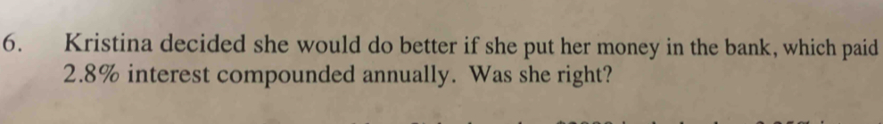 Kristina decided she would do better if she put her money in the bank, which paid
2.8% interest compounded annually. Was she right?