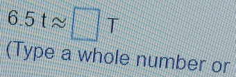 6.5tapprox □ T
(Type a whole number or