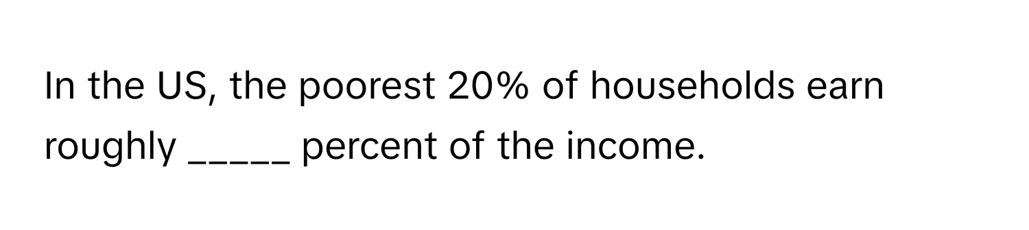 In the US, the poorest 20% of households earn roughly _____ percent of the income.